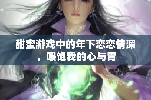 甜蜜游戲中的年下戀戀情深，喂飽我的心與胃