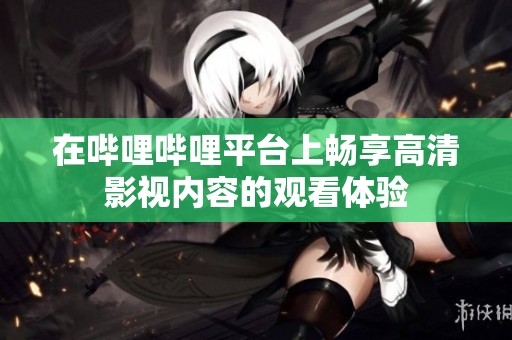 在嗶哩嗶哩平臺(tái)上暢享高清影視內(nèi)容的觀看體驗(yàn)