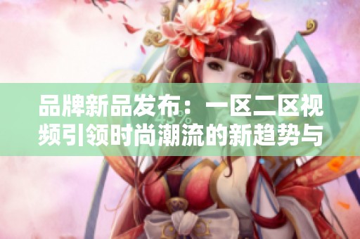 品牌新品發(fā)布：一區(qū)二區(qū)視頻引領(lǐng)時尚潮流的新趨勢與創(chuàng)新設(shè)計