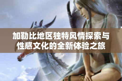 加勒比地區(qū)獨(dú)特風(fēng)情探索與性感文化的全新體驗(yàn)之旅