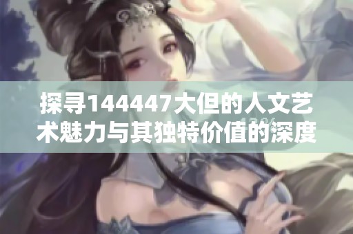 探尋144447大但的人文藝術魅力與其獨特價值的深度分析