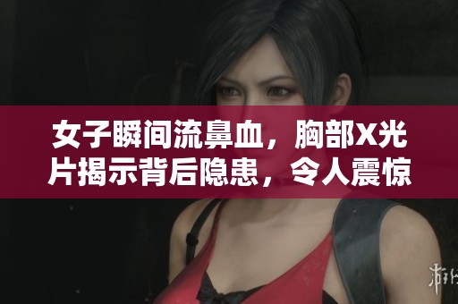 女子瞬間流鼻血，胸部X光片揭示背后隱患，令人震驚的健康警示