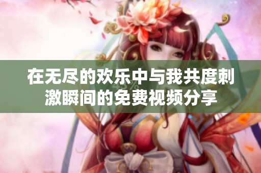 在無(wú)盡的歡樂(lè)中與我共度刺激瞬間的免費(fèi)視頻分享