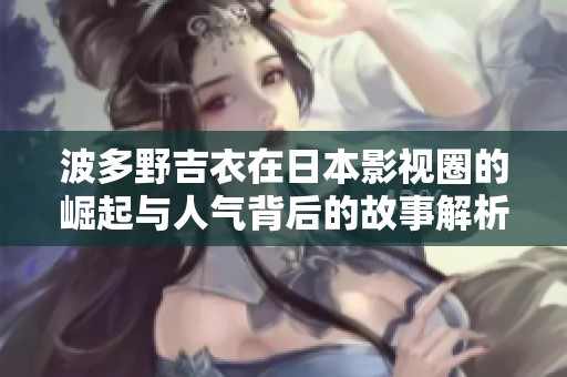 波多野吉衣在日本影視圈的崛起與人氣背后的故事解析