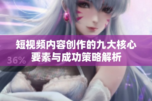 短視頻內(nèi)容創(chuàng)作的九大核心要素與成功策略解析