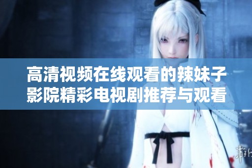 高清視頻在線觀看的辣妹子影院精彩電視劇推薦與觀看指南