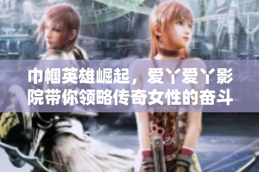 巾幗英雄崛起，愛丫愛丫影院帶你領略傳奇女性的奮斗故事