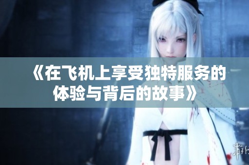 《在飛機上享受獨特服務的體驗與背后的故事》