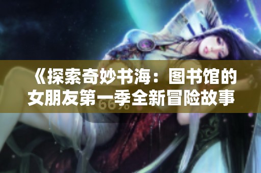 《探索奇妙書海：圖書館的女朋友第一季全新冒險故事》