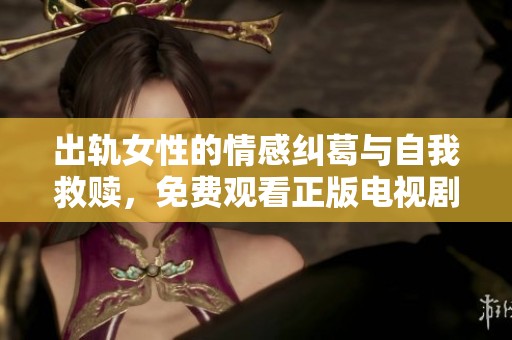 出軌女性的情感糾葛與自我救贖，免費觀看正版電視劇盡顯人性深度