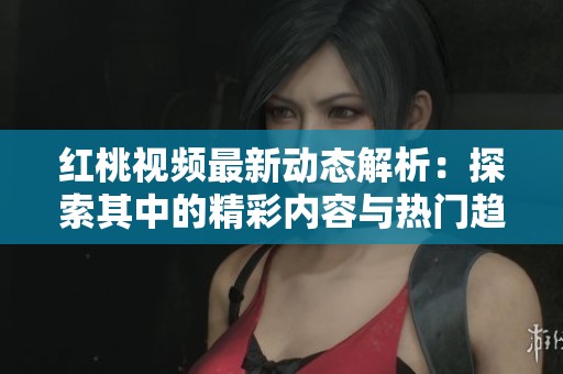 紅桃視頻最新動態(tài)解析：探索其中的精彩內(nèi)容與熱門趨勢