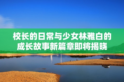校長的日常與少女林雅白的成長故事新篇章即將揭曉