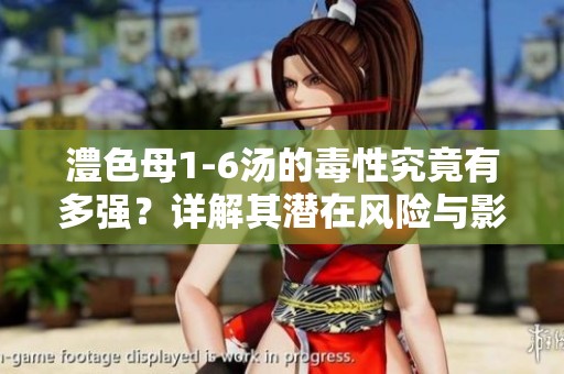澧色母1-6湯的毒性究竟有多強？詳解其潛在風險與影響