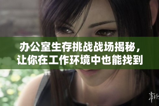 辦公室生存挑戰(zhàn)戰(zhàn)場揭秘，讓你在工作環(huán)境中也能找到刺激體驗(yàn)