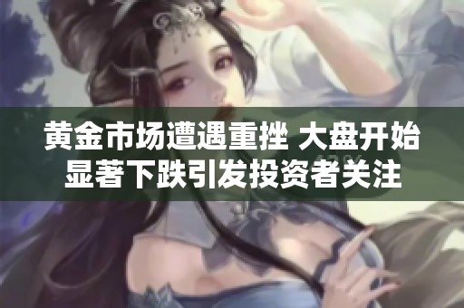 黃金市場(chǎng)遭遇重挫 大盤開始顯著下跌引發(fā)投資者關(guān)注