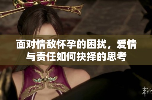 面對(duì)情敵懷孕的困擾，愛(ài)情與責(zé)任如何抉擇的思考