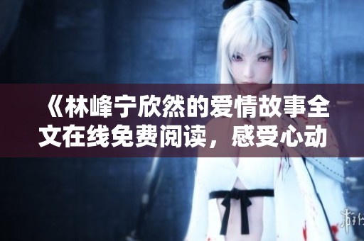 《林峰寧欣然的愛情故事全文在線免費閱讀，感受心動與溫暖》