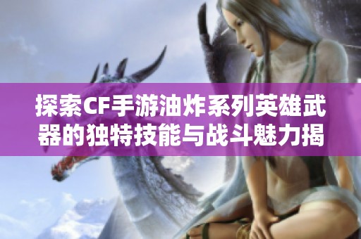 探索CF手游油炸系列英雄武器的獨特技能與戰(zhàn)斗魅力揭秘