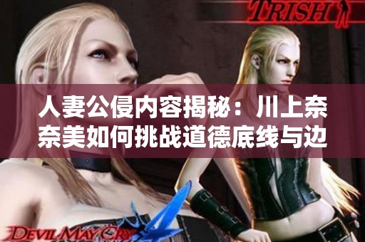 人妻公侵內(nèi)容揭秘：川上奈奈美如何挑戰(zhàn)道德底線與邊界