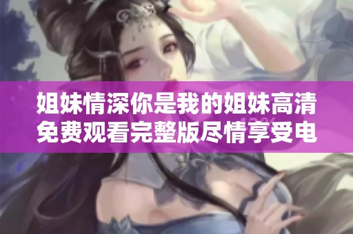 姐妹情深你是我的姐妹高清免費觀看完整版盡情享受電影魅力