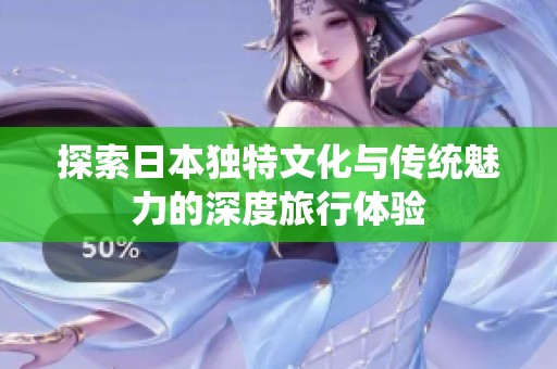 探索日本獨特文化與傳統(tǒng)魅力的深度旅行體驗