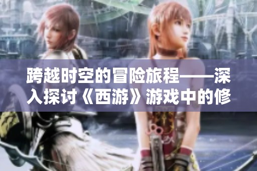 跨越時(shí)空的冒險(xiǎn)旅程——深入探討《西游》游戲中的修習(xí)之道