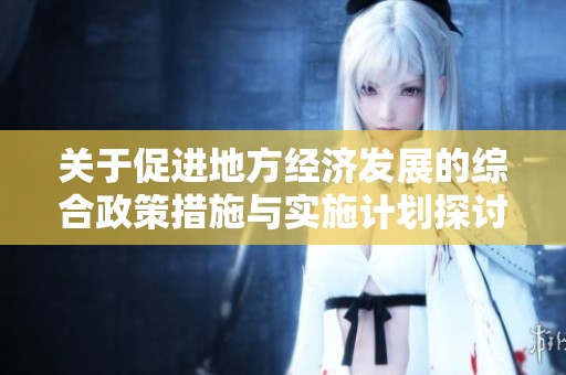 關(guān)于促進(jìn)地方經(jīng)濟(jì)發(fā)展的綜合政策措施與實(shí)施計(jì)劃探討