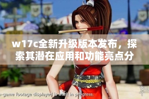 w17c全新升級版本發(fā)布，探索其潛在應(yīng)用和功能亮點分享