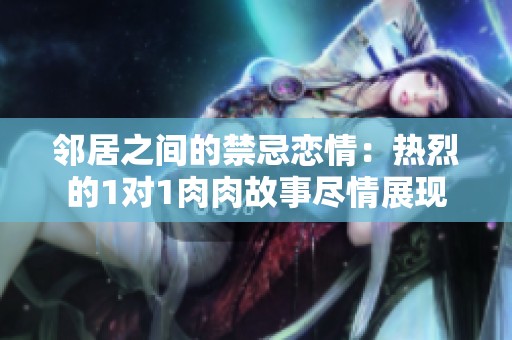 鄰居之間的禁忌戀情：熱烈的1對1肉肉故事盡情展現(xiàn)