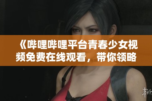《嗶哩嗶哩平臺青春少女視頻免費(fèi)在線觀看，帶你領(lǐng)略精彩內(nèi)容》