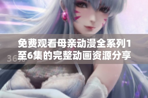 免費(fèi)觀看母親動(dòng)漫全系列1至6集的完整動(dòng)畫資源分享
