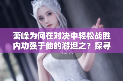 蕭峰為何在對(duì)決中輕松戰(zhàn)勝內(nèi)功強(qiáng)于他的游坦之？探尋背后的原因與秘密