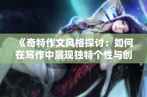《奇特作文風(fēng)格探討：如何在寫作中展現(xiàn)獨(dú)特個(gè)性與創(chuàng)意》