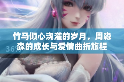 竹馬傾心澆灌的歲月，周淼淼的成長(zhǎng)與愛(ài)情曲折旅程