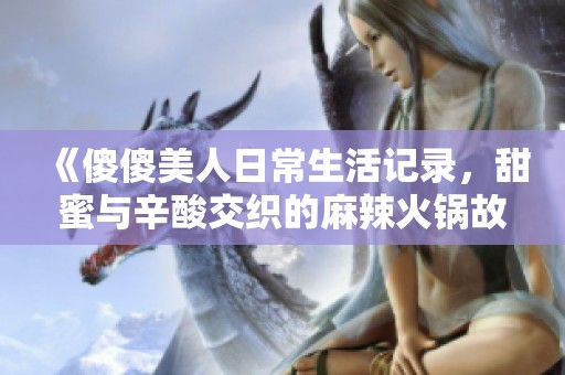 《傻傻美人日常生活記錄，甜蜜與辛酸交織的麻辣火鍋故事》