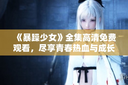 《暴躁少女》全集高清免費(fèi)觀看,盡享青春熱血與成長故事的精彩瞬間 《暴躁少女》全集高清免費(fèi)觀看,盡享青春熱血與成長故事的精彩瞬間