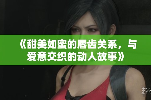 《甜美如蜜的唇齒關(guān)系，與愛意交織的動人故事》
