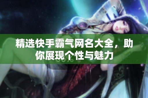 精選快手霸氣網(wǎng)名大全，助你展現(xiàn)個(gè)性與魅力