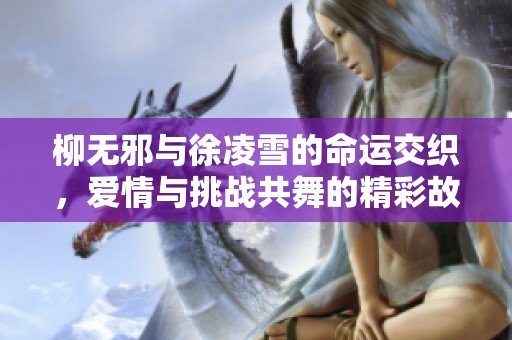 柳無邪與徐凌雪的命運(yùn)交織，愛情與挑戰(zhàn)共舞的精彩故事