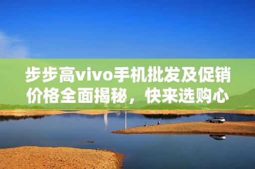 步步高vivo手機批發(fā)及促銷價格全面揭秘，快來選購心儀產(chǎn)品！