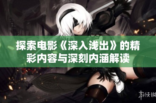 探索電影《深入淺出》的精彩內(nèi)容與深刻內(nèi)涵解讀