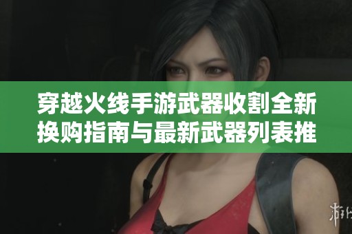 穿越火線手游武器收割全新?lián)Q購(gòu)指南與最新武器列表推薦
