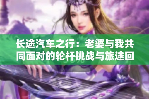 長(zhǎng)途汽車之行：老婆與我共同面對(duì)的輪桿挑戰(zhàn)與旅途回憶