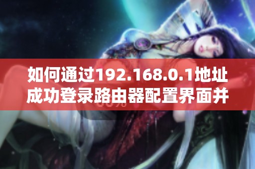 如何通過192.168.0.1地址成功登錄路由器配置界面并進(jìn)行設(shè)置