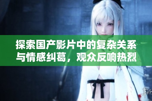 探索國產(chǎn)影片中的復(fù)雜關(guān)系與情感糾葛，觀眾反響熱烈分析