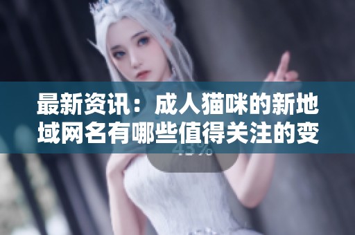 最新資訊：成人貓咪的新地域網(wǎng)名有哪些值得關(guān)注的變化和趨勢(shì)