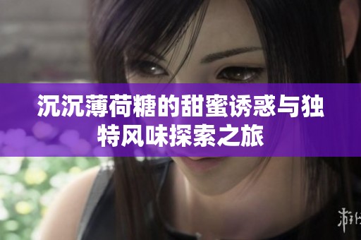 沉沉薄荷糖的甜蜜誘惑與獨(dú)特風(fēng)味探索之旅