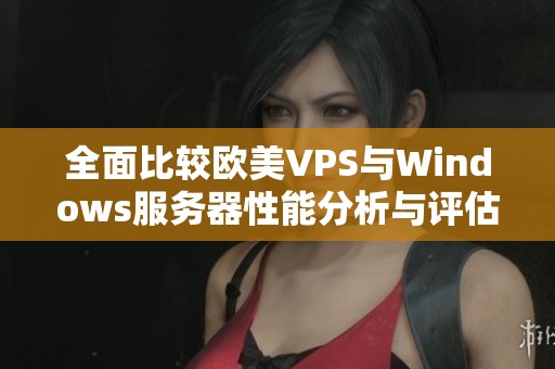 全面比較歐美VPS與Windows服務(wù)器性能分析與評(píng)估