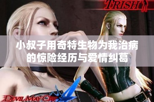 小叔子用奇特生物為我治病的驚險經(jīng)歷與愛情糾葛