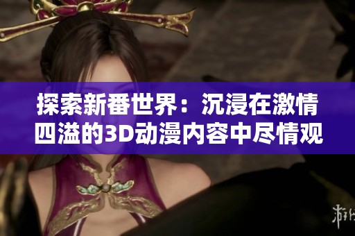 探索新番世界：沉浸在激情四溢的3D動漫內(nèi)容中盡情觀看